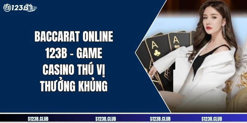 Baccarat Online 123B - Game Casino Thú Vị Thưởng Khủng